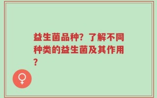 益生菌品种？了解不同种类的益生菌及其作用？