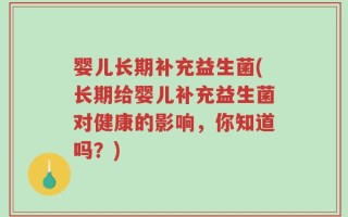 婴儿长期补充益生菌(长期给婴儿补充益生菌对健康的影响，你知道吗？)