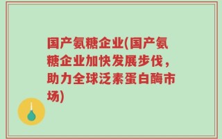 国产氨糖企业(国产氨糖企业加快发展步伐，助力全球泛素蛋白酶市场)