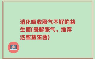 消化吸收胀气不好的益生菌(缓解胀气，推荐这些益生菌)