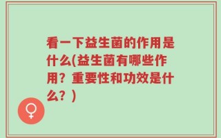 看一下益生菌的作用是什么(益生菌有哪些作用？重要性和功效是什么？)