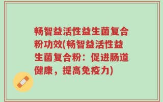 畅智益活性益生菌复合粉功效(畅智益活性益生菌复合粉：促进肠道健康，提高免疫力)