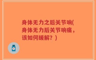 身体无力之后关节响(身体无力后关节响痛，该如何缓解？)