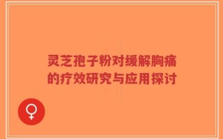 灵芝孢子粉对缓解胸痛的疗效研究与应用探讨