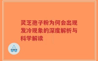 灵芝孢子粉为何会出现发冷现象的深度解析与科学解读