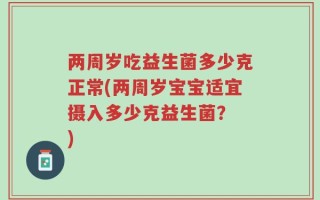 两周岁吃益生菌多少克正常(两周岁宝宝适宜摄入多少克益生菌？ )