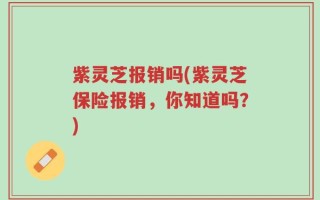 紫灵芝报销吗(紫灵芝保险报销，你知道吗？)