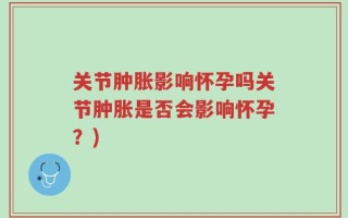 关节肿胀影响怀孕吗关节肿胀是否会影响怀孕？)