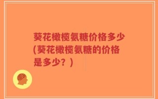 葵花橄榄氨糖价格多少(葵花橄榄氨糖的价格是多少？)