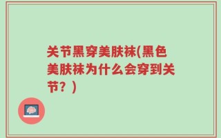 关节黑穿美肤袜(黑色美肤袜为什么会穿到关节？)