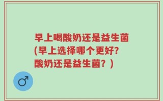 早上喝酸奶还是益生菌(早上选择哪个更好？酸奶还是益生菌？)