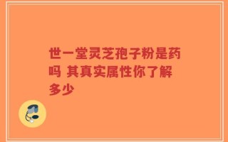 世一堂灵芝孢子粉是药吗 其真实属性你了解多少