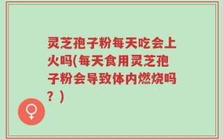 灵芝孢子粉每天吃会上火吗(每天食用灵芝孢子粉会导致体内燃烧吗？)