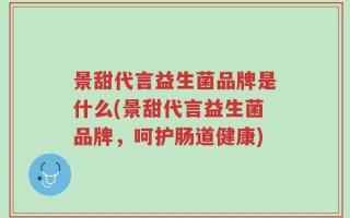 景甜代言益生菌品牌是什么(景甜代言益生菌品牌，呵护肠道健康)