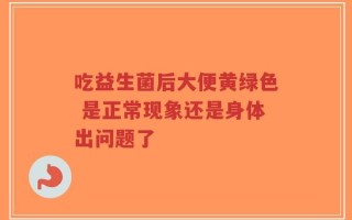 吃益生菌后大便黄绿色 是正常现象还是身体出问题了