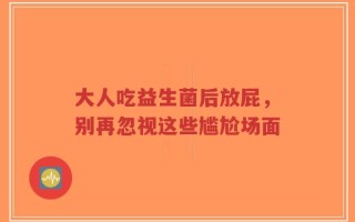 大人吃益生菌后放屁，别再忽视这些尴尬场面