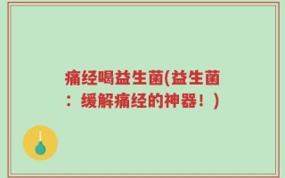 痛经喝益生菌(益生菌：缓解痛经的神器！)