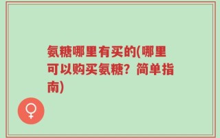 氨糖哪里有买的(哪里可以购买氨糖？简单指南)