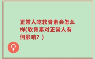 正常人吃软骨素会怎么样(软骨素对正常人有何影响？)