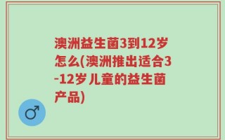 澳洲益生菌3到12岁怎么(澳洲推出适合3-12岁儿童的益生菌产品)