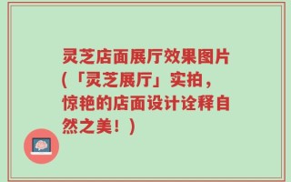 灵芝店面展厅效果图片(「灵芝展厅」实拍，惊艳的店面设计诠释自然之美！)