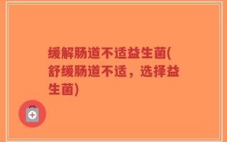 缓解肠道不适益生菌(舒缓肠道不适，选择益生菌)