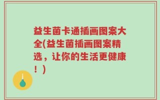 益生菌卡通插画图案大全(益生菌插画图案精选，让你的生活更健康！)