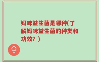 妈咪益生菌是哪种(了解妈咪益生菌的种类和功效？)