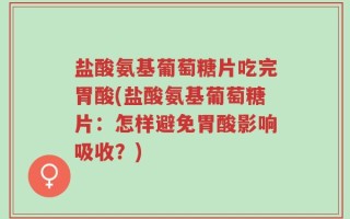 盐酸氨基葡萄糖片吃完胃酸(盐酸氨基葡萄糖片：怎样避免胃酸影响吸收？)