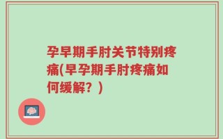 孕早期手肘关节特别疼痛(早孕期手肘疼痛如何缓解？)