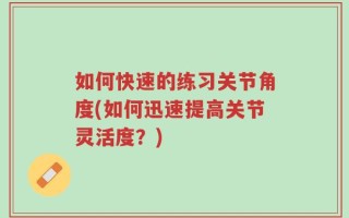 如何快速的练习关节角度(如何迅速提高关节灵活度？)