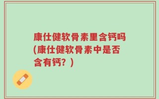 康仕健软骨素里含钙吗(康仕健软骨素中是否含有钙？)