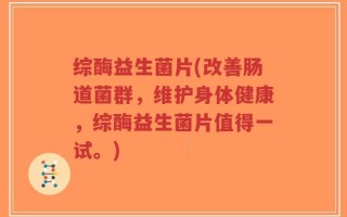综酶益生菌片(改善肠道菌群，维护身体健康，综酶益生菌片值得一试。)