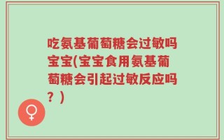 吃氨基葡萄糖会过敏吗宝宝(宝宝食用氨基葡萄糖会引起过敏反应吗？)