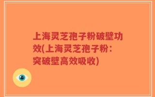 上海灵芝孢子粉破壁功效(上海灵芝孢子粉：突破壁高效吸收)