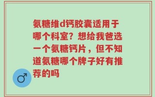 氨糖维d钙胶囊适用于哪个科室？想给我爸选一个氨糖钙片，但不知道氨糖哪个牌子好有推荐的吗