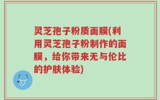 灵芝孢子粉质面膜(利用灵芝孢子粉制作的面膜，给你带来无与伦比的护肤体验)
