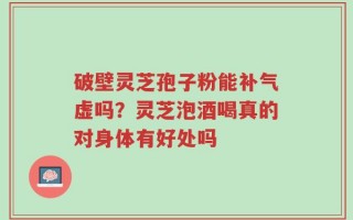 破壁灵芝孢子粉能补气虚吗？灵芝泡酒喝真的对身体有好处吗