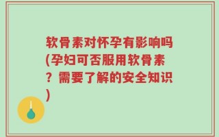 软骨素对怀孕有影响吗(孕妇可否服用软骨素？需要了解的安全知识)