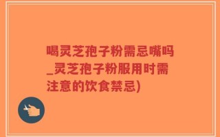 喝灵芝孢子粉需忌嘴吗_灵芝孢子粉服用时需注意的饮食禁忌)