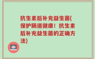 抗生素后补充益生菌(保护肠道健康！抗生素后补充益生菌的正确方法)