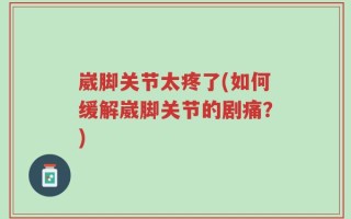 崴脚关节太疼了(如何缓解崴脚关节的剧痛？)