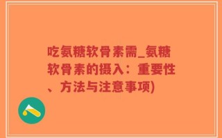 吃氨糖软骨素需_氨糖软骨素的摄入：重要性、方法与注意事项)