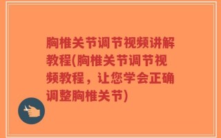 胸椎关节调节视频讲解教程(胸椎关节调节视频教程，让您学会正确调整胸椎关节)