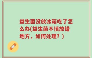 益生菌没放冰箱吃了怎么办(益生菌不慎放错地方，如何处理？)