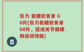 乐力 氨糖软骨素 60片(乐力氨糖软骨素60片，促进关节健康和运动效能)