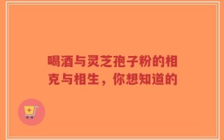 喝酒与灵芝孢子粉的相克与相生，你想知道的