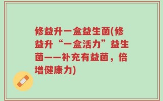 修益升一盒益生菌(修益升“一盒活力”益生菌——补充有益菌，倍增健康力)