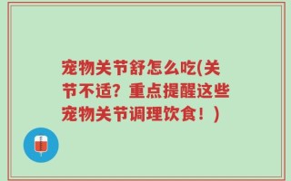 宠物关节舒怎么吃(关节不适？重点提醒这些宠物关节调理饮食！)