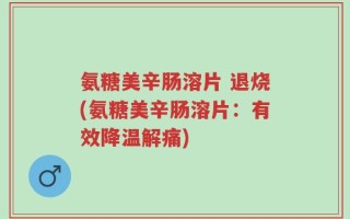 氨糖美辛肠溶片 退烧(氨糖美辛肠溶片：有效降温解痛)